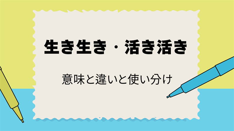 「生き生き」と「活き活き」の違いとは？正しい使い分けを解説！