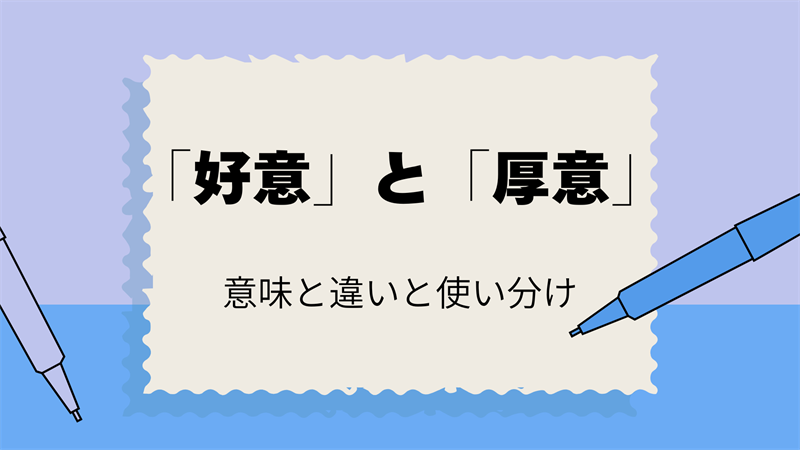 「好意」と「厚意」の正しい使い方！意味と違いをわかりやすく解説