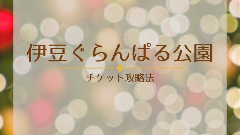 伊豆ぐらんぱる公園は前売りが得？割引チケット徹底解説
